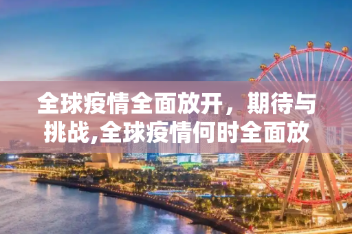 全球疫情全面放开，期待与挑战,全球疫情何时全面放开