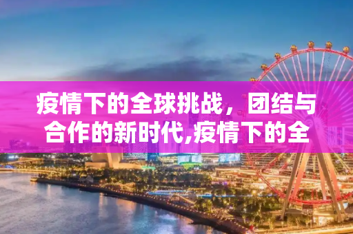 疫情下的全球挑战，团结与合作的新时代,疫情下的全球挑战