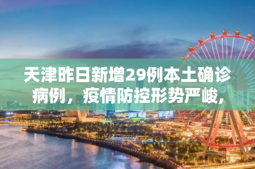 天津昨日新增29例本土确诊病例，疫情防控形势严峻,天津昨增29例本土确诊