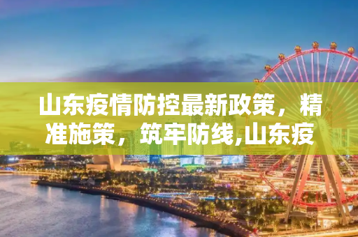 山东疫情防控最新政策，精准施策，筑牢防线,山东疫情防控最新政策