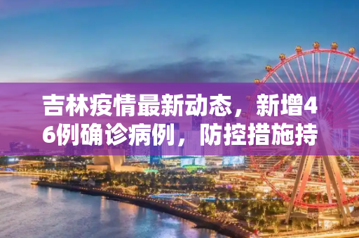 吉林疫情最新动态，新增46例确诊病例，防控措施持续加强,吉林新增46例确诊