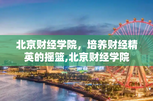 北京财经学院，培养财经精英的摇篮,北京财经学院
