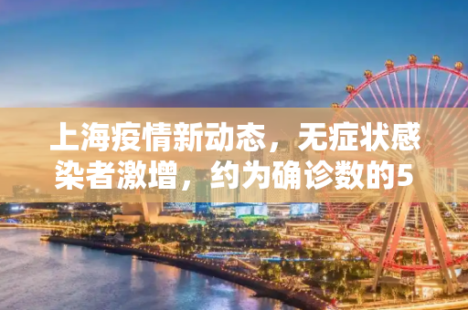 上海疫情新动态，无症状感染者激增，约为确诊数的57倍,上海新增无症状约为确诊数的57倍