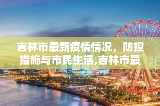吉林市最新疫情情况，防控措施与市民生活,吉林市最新疫情情况