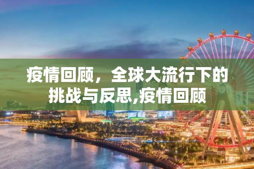 疫情回顾，全球大流行下的挑战与反思,疫情回顾
