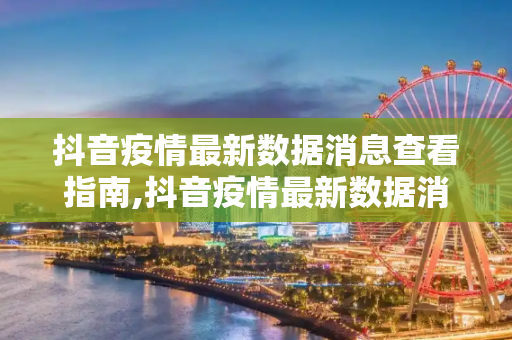 抖音疫情最新数据消息查看指南,抖音疫情最新数据消息查看指南