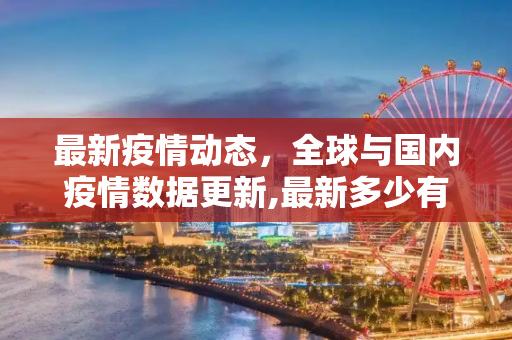 最新疫情动态，全球与国内疫情数据更新,最新多少有疫情
