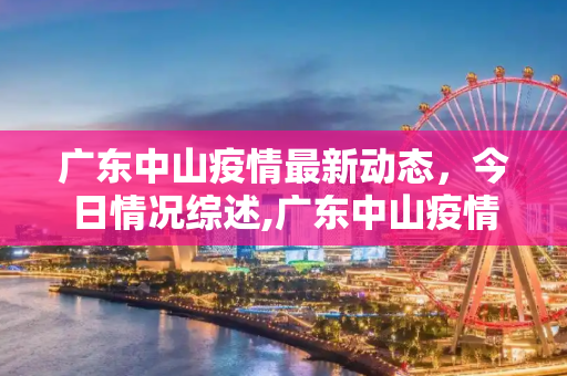 广东中山疫情最新动态，今日情况综述,广东中山疫情最新消息今天