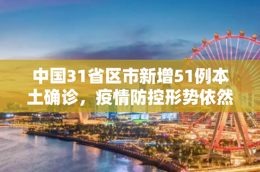 中国31省区市新增51例本土确诊，疫情防控形势依然严峻,31省区市新增51例本土确诊