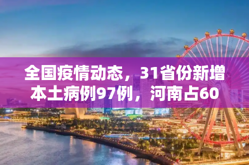 全国疫情动态，31省份新增本土病例97例，河南占60例,31省份新增本土病例97例:河南60例
