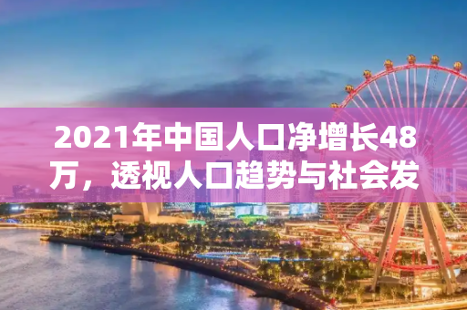 2021年中国人口净增长48万，透视人口趋势与社会发展,2021年全国人口净增长48万