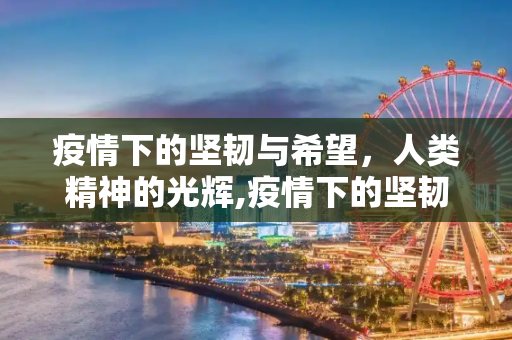 疫情下的坚韧与希望，人类精神的光辉,疫情下的坚韧与希望