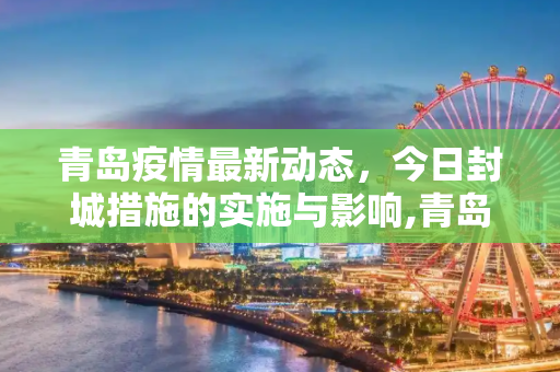 青岛疫情最新动态，今日封城措施的实施与影响,青岛疫情最新消息今天封城了