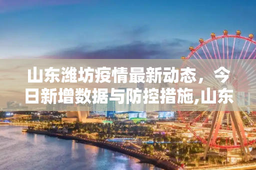山东潍坊疫情最新动态，今日新增数据与防控措施,山东潍坊疫情最新今天:山东潍坊疫情最新数据消息新增