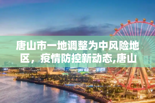 唐山市一地调整为中风险地区，疫情防控新动态,唐山市一地调整为中风险地区