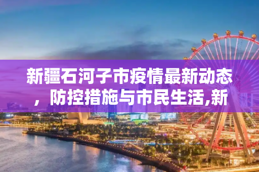新疆石河子市疫情最新动态，防控措施与市民生活,新疆最新石河子市疫情