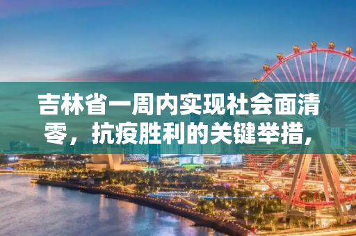 吉林省一周内实现社会面清零，抗疫胜利的关键举措,关于吉林:一周实现社会面清零的信息