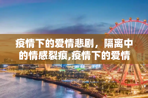 疫情下的爱情悲剧，隔离中的情感裂痕,疫情下的爱情悲剧
