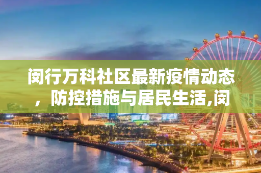闵行万科社区最新疫情动态，防控措施与居民生活,闵行万科最新疫情