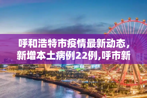 呼和浩特市疫情最新动态，新增本土病例22例,呼市新增本土22例