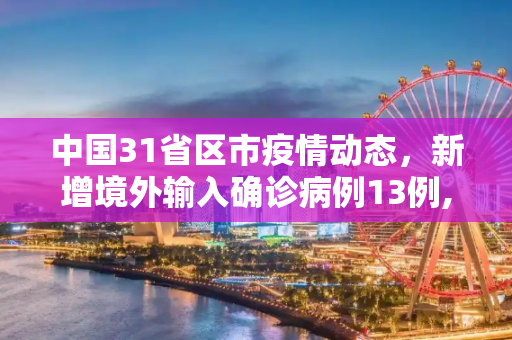 中国31省区市疫情动态，新增境外输入确诊病例13例,31省区市新增境外输入确诊13例