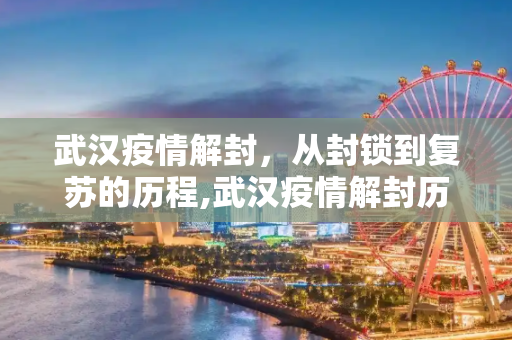 武汉疫情解封，从封锁到复苏的历程,武汉疫情解封历程