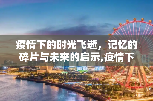 疫情下的时光飞逝，记忆的碎片与未来的启示,疫情下的时光飞逝