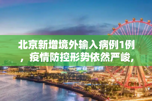 北京新增境外输入病例1例，疫情防控形势依然严峻,北京增境外输入1例