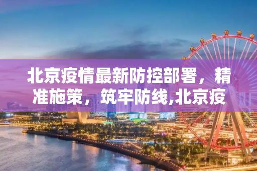 北京疫情最新防控部署，精准施策，筑牢防线,北京疫情最新防控部署