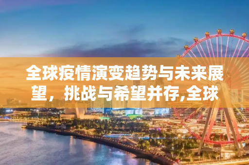 全球疫情演变趋势与未来展望，挑战与希望并存,全球疫情演变趋势与未来展望