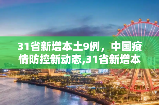 31省新增本土9例，中国疫情防控新动态,31省新增本土9例