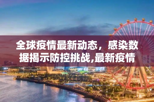 全球疫情最新动态，感染数据揭示防控挑战,最新疫情消息感染数据