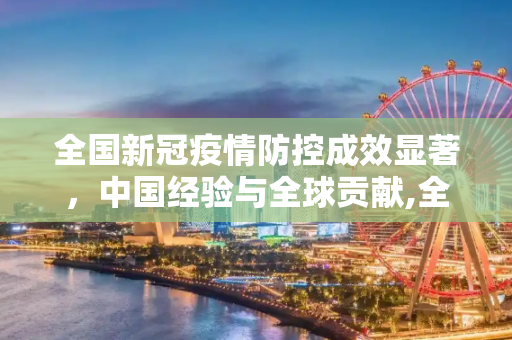 全国新冠疫情防控成效显著，中国经验与全球贡献,全国新冠疫情防控成效显著