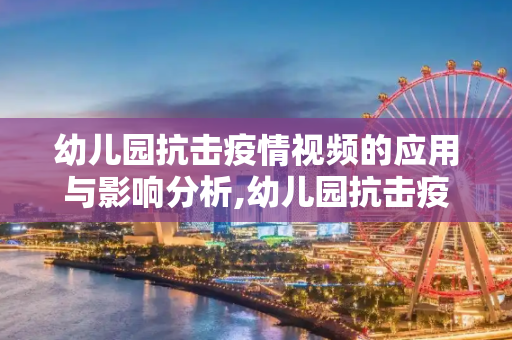 幼儿园抗击疫情视频的应用与影响分析,幼儿园抗击疫情视频的应用与影响分析