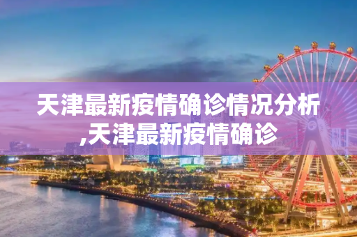 天津最新疫情确诊情况分析,天津最新疫情确诊