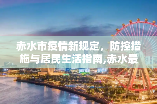 赤水市疫情新规定，防控措施与居民生活指南,赤水最新疫情规定