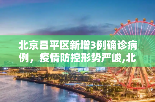 北京昌平区新增3例确诊病例，疫情防控形势严峻,北京新增3例确诊均在昌平