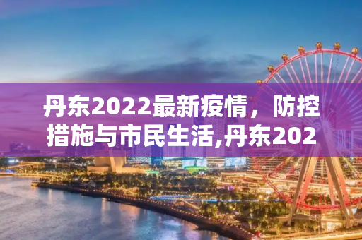 丹东2022最新疫情，防控措施与市民生活,丹东2022最新疫情