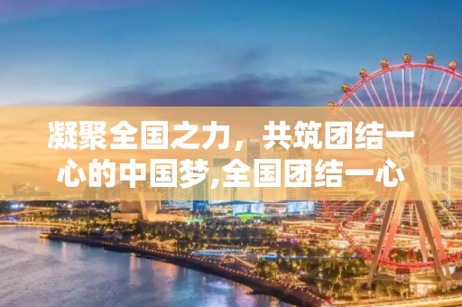 凝聚全国之力，共筑团结一心的中国梦,全国团结一心