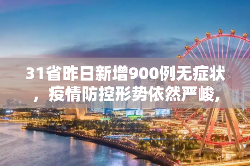 31省昨日新增900例无症状，疫情防控形势依然严峻,31省昨日新增900例无症状