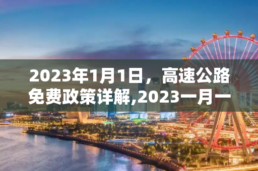 2023年1月1日，高速公路免费政策详解,2023一月一号高速免费几天