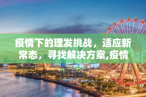 疫情下的理发挑战，适应新常态，寻找解决方案,疫情下的理发挑战