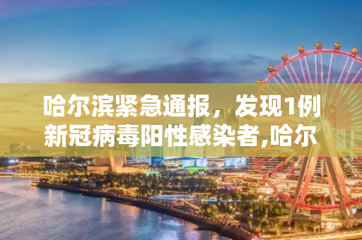 哈尔滨紧急通报，发现1例新冠病毒阳性感染者,哈尔滨发现1例阳性