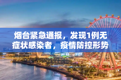 烟台紧急通报，发现1例无症状感染者，疫情防控形势严峻,烟台发现1例无症状感染者