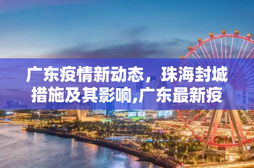 广东疫情新动态，珠海封城措施及其影响,广东最新疫情珠海封城