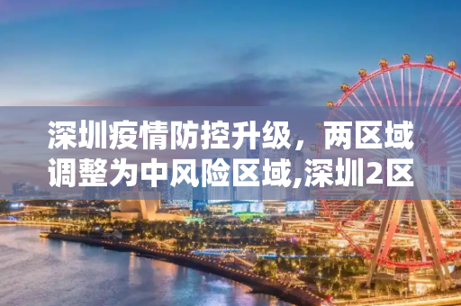 深圳疫情防控升级，两区域调整为中风险区域,深圳2区域调整为中风险区域