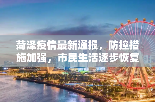 菏泽疫情最新通报，防控措施加强，市民生活逐步恢复,菏泽疫情最新通报