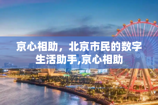 京心相助，北京市民的数字生活助手,京心相助