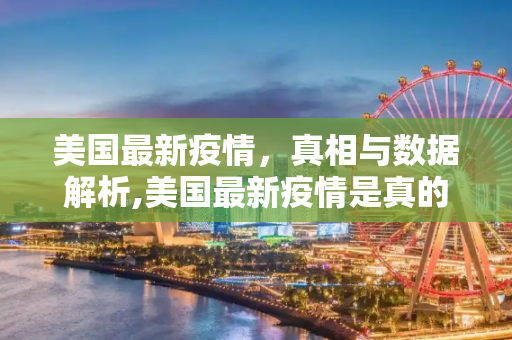美国最新疫情，真相与数据解析,美国最新疫情是真的吗
