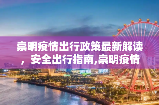 崇明疫情出行政策最新解读，安全出行指南,崇明疫情出行政策最新